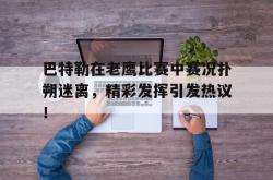 巴特勒在老鹰比赛中赛况扑朔迷离，精彩发挥引发热议！的简单介绍