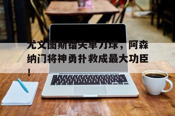 尤文图斯错失单刀球，阿森纳门将神勇扑救成最大功臣！的简单介绍